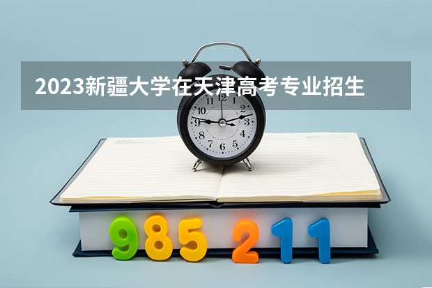 2023新疆大学在天津高考专业招生计划(历年招生人数)