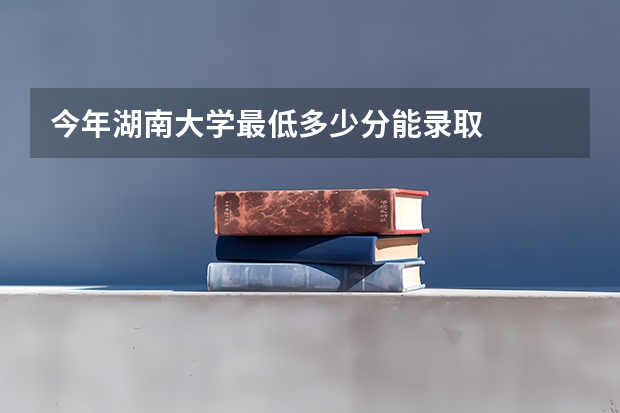 今年湖南大学最低多少分能录取