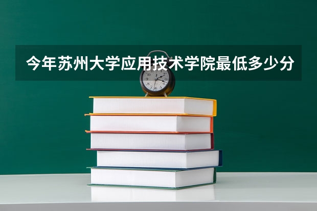 今年苏州大学应用技术学院最低多少分能录取