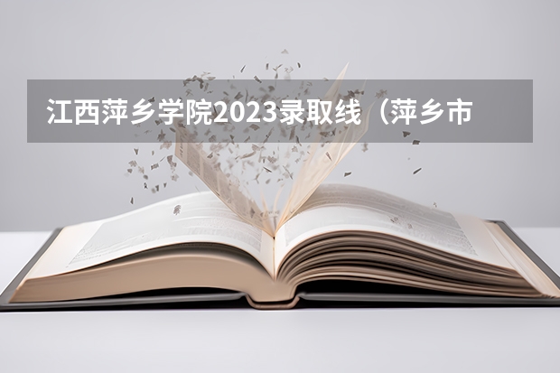 江西萍乡学院2023录取线（萍乡市中学录取分数线）