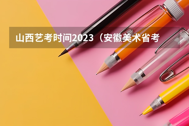 山西艺考时间2023（安徽美术省考时间2024考试时间）
