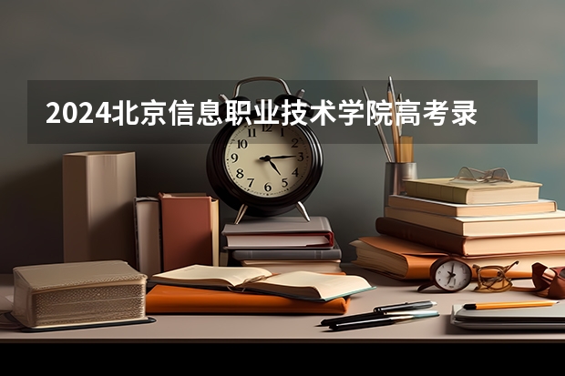 2024北京信息职业技术学院高考录取批次线一览表（高考分数线）