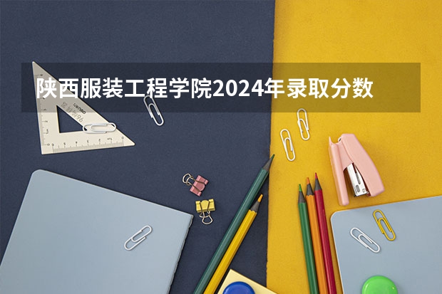 陕西服装工程学院2024年录取分数线汇总