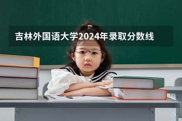 吉林外国语大学2024年录取分数线汇总