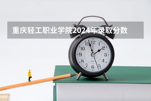 重庆轻工职业学院2024年录取分数线汇总